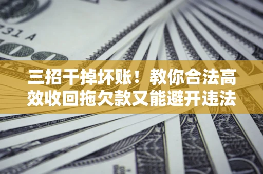 武汉三招干掉坏账！教你合法高效收回拖欠款又能避开违法雷区