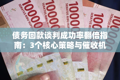 武汉债务回款谈判成功率翻倍指南：3个核心策略与催收机构避坑法则