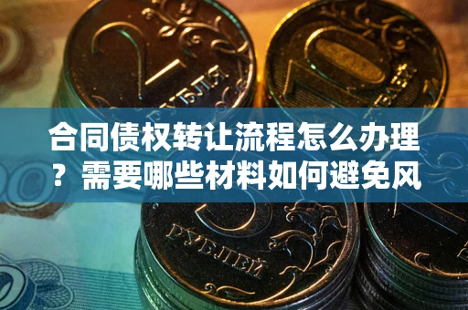 武汉合同债权转让流程怎么办理？需要哪些材料如何避免风险？
