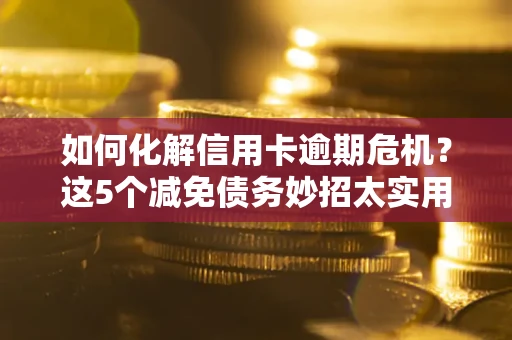 武汉如何化解信用卡逾期危机？这5个减免债务妙招太实用