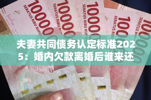 武汉夫妻共同债务认定标准2025:婚内欠款离婚后谁来还? 武汉夫妻共同债务认定标准2025:婚内欠款离婚后谁来还?