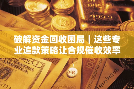 武汉破解资金回收困局｜这些专业追款策略让合规催收效率翻倍