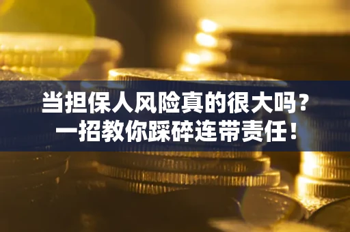 武汉当担保人风险真的很大吗？一招教你踩碎连带责任！