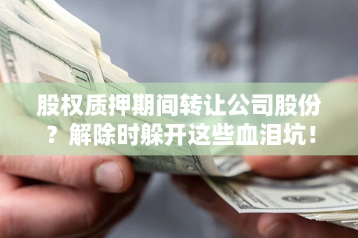 武汉股权质押期间转让公司股份？解除时躲开这些血泪坑！