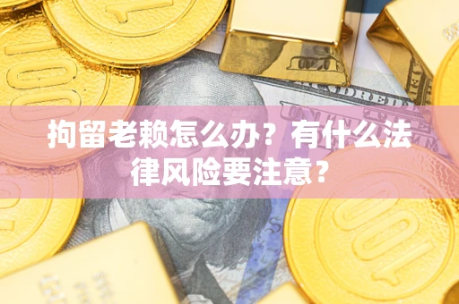 武汉拘留老赖怎么办？有什么法律风险要注意？