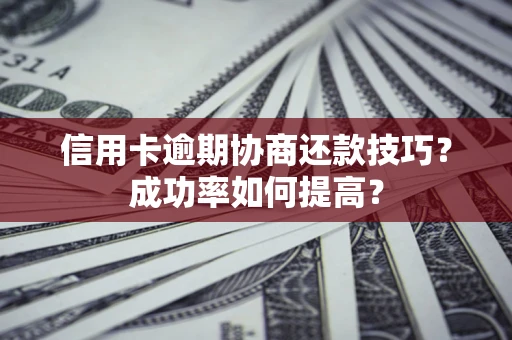 武汉信用卡逾期协商还款技巧？成功率如何提高？