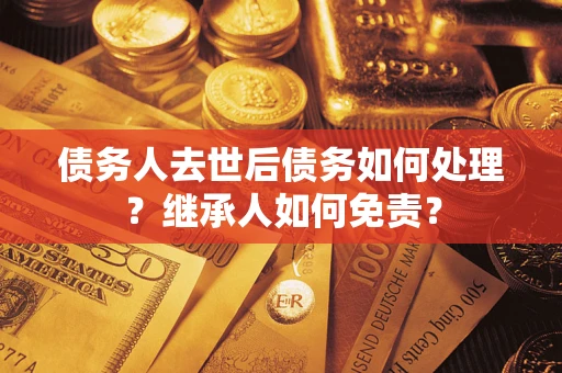 武汉债务人去世后债务如何处理？继承人如何免责？