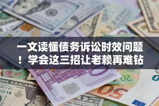 武汉一文读懂债务诉讼时效问题！学会这三招让老赖再难钻空子