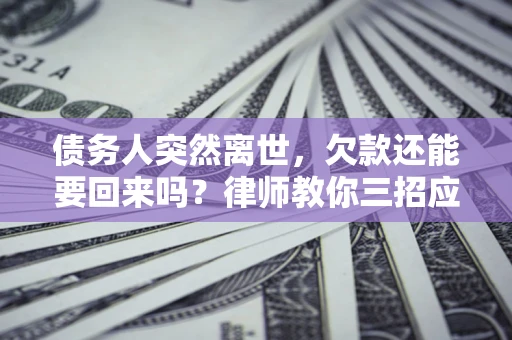 武汉债务人突然离世，欠款还能要回来吗？律师教你三招应对