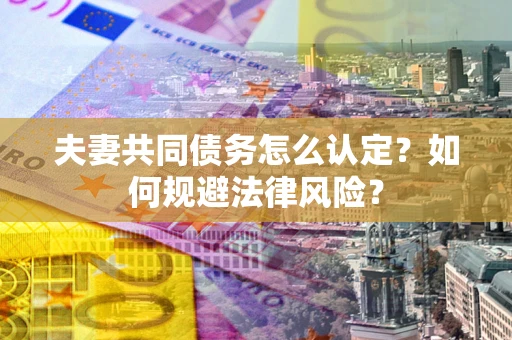 武汉夫妻共同债务怎么认定？如何规避法律风险？
