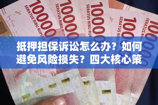 武汉抵押担保诉讼怎么办？如何避免风险损失？四大核心策略全解读