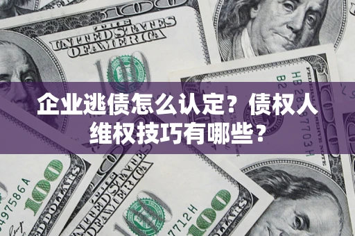 武汉企业逃债怎么认定？债权人维权技巧有哪些？
