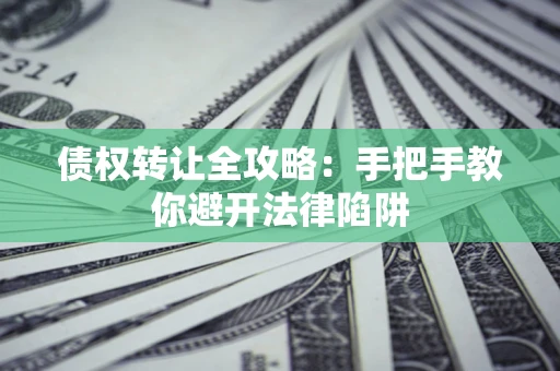 武汉债权转让全攻略：手把手教你避开法律陷阱