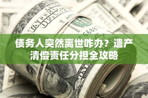 武汉债务人突然离世咋办？遗产清偿责任分担全攻略