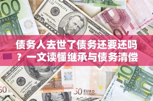 武汉债务人去世了债务还要还吗？一文读懂继承与债务清偿