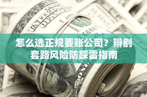 武汉怎么选正规要账公司？辨别套路风险防踩雷指南