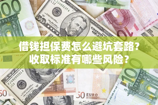 武汉借钱担保费怎么避坑套路?收取标准有哪些风险? 武汉借钱担保费怎么避坑套路?收取标准有哪些风险?
