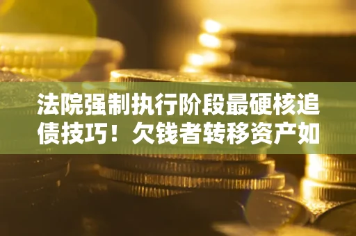 武汉法院强制执行阶段最硬核追债技巧！欠钱者转移资产如何破解？