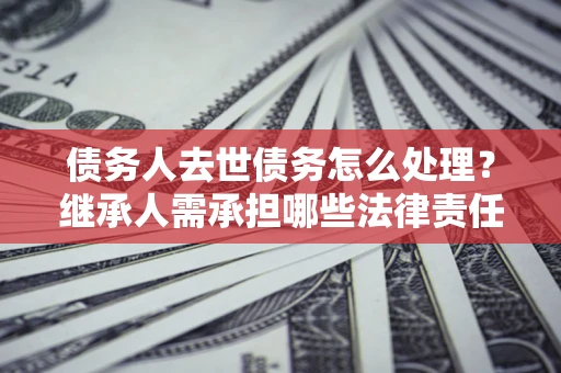 武汉债务人去世债务怎么处理？继承人需承担哪些法律责任？