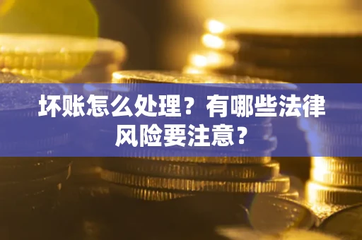 武汉坏账怎么处理？有哪些法律风险要注意？