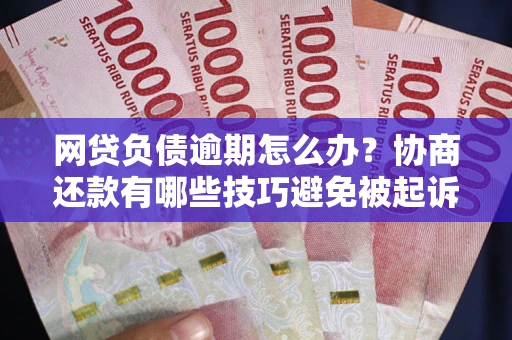 武汉网贷负债逾期怎么办？协商还款有哪些技巧避免被起诉？