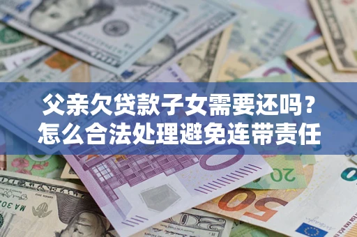 武汉父亲欠贷款子女需要还吗？怎么合法处理避免连带责任？