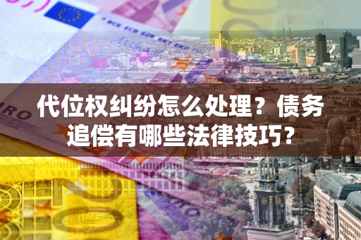 武汉代位权纠纷怎么处理？债务追偿有哪些法律技巧？