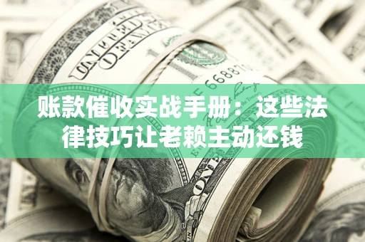武汉账款催收实战手册：这些法律技巧让老赖主动还钱