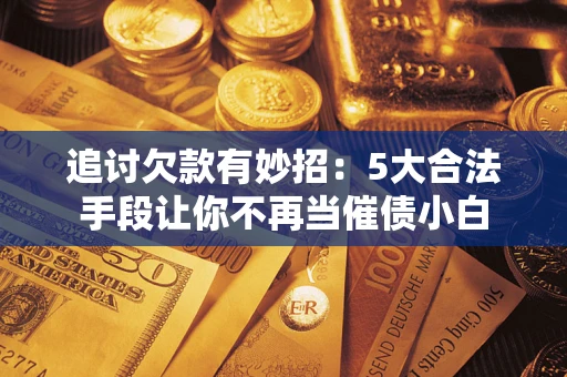 武汉追讨欠款有妙招：5大合法手段让你不再当催债小白