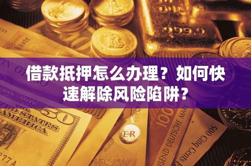 武汉借款抵押怎么办理？如何快速解除风险陷阱？