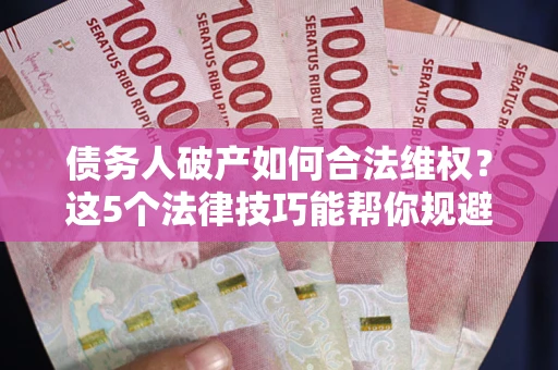 武汉债务人破产如何合法维权？这5个法律技巧能帮你规避风险