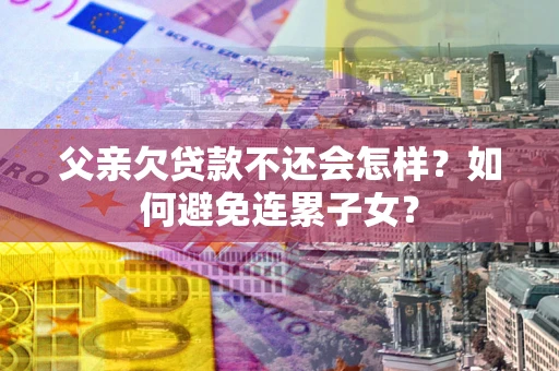 武汉父亲欠贷款不还会怎样？如何避免连累子女？