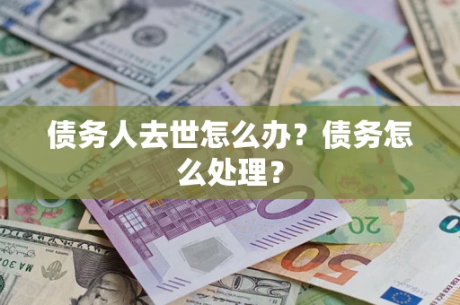 武汉债务人去世怎么办？债务怎么处理？