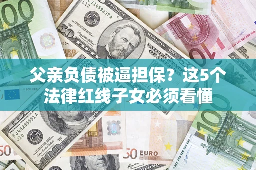 武汉父亲负债被逼担保？这5个法律红线子女必须看懂