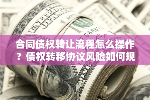 武汉合同债权转让流程怎么操作？债权转移协议风险如何规避？