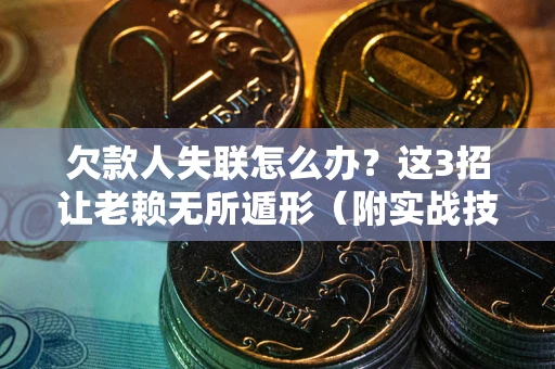 武汉欠款人失联怎么办？这3招让老赖无所遁形（附实战技巧）