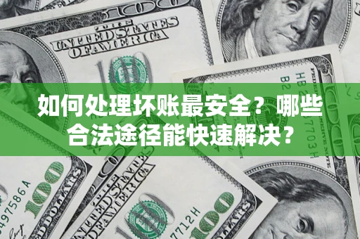 武汉如何处理坏账最安全？哪些合法途径能快速解决？