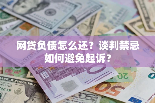 武汉网贷负债怎么还？谈判禁忌如何避免起诉？