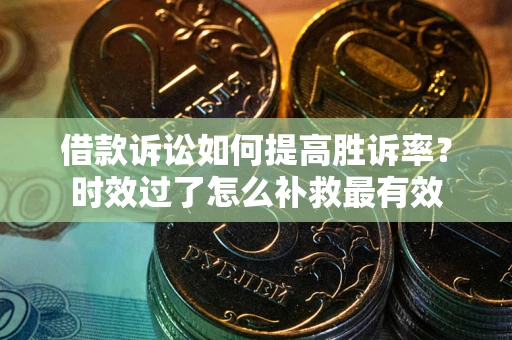 武汉借款诉讼如何提高胜诉率？时效过了怎么补救最有效