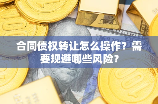 武汉合同债权转让怎么操作？需要规避哪些风险？