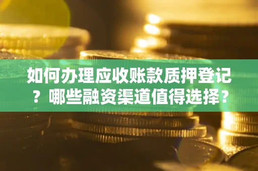 武汉如何办理应收账款质押登记？哪些融资渠道值得选择？