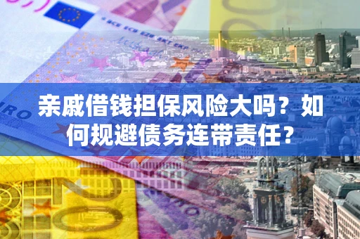 武汉亲戚借钱担保风险大吗？如何规避债务连带责任？