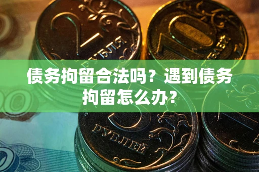 武汉债务拘留合法吗？遇到债务拘留怎么办？