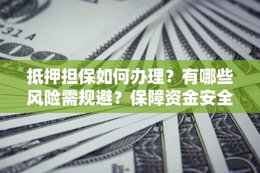 武汉抵押担保如何办理？有哪些风险需规避？保障资金安全