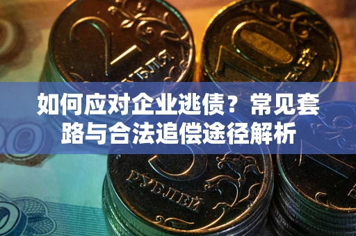 武汉如何应对企业逃债？常见套路与合法追偿途径解析