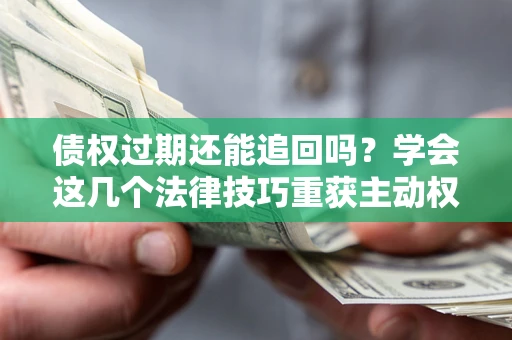 武汉债权过期还能追回吗？学会这几个法律技巧重获主动权