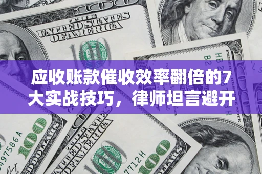 武汉应收账款催收效率翻倍的7大实战技巧，律师坦言避开这些法律雷区最关键