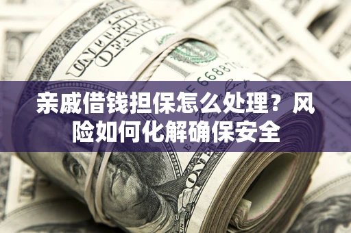 武汉亲戚借钱担保怎么处理？风险如何化解确保安全