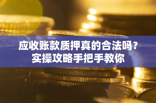 武汉应收账款质押真的合法吗？实操攻略手把手教你