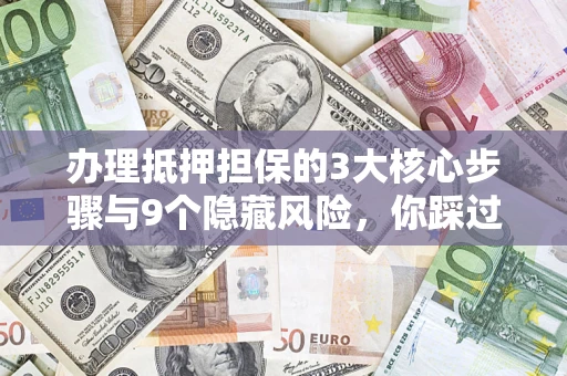 武汉办理抵押担保的3大核心步骤与9个隐藏风险，你踩过哪个坑？